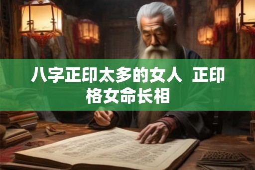 八字正印太多的女人  正印格女命长相