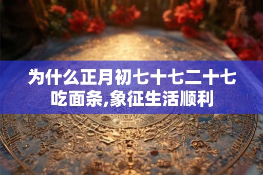 为什么正月初七十七二十七吃面条,象征生活顺利