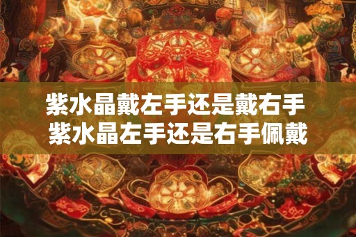 紫水晶戴左手还是戴右手 紫水晶左手还是右手佩戴