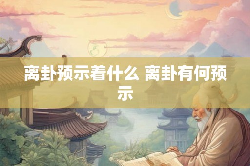 离卦预示着什么 离卦有何预示