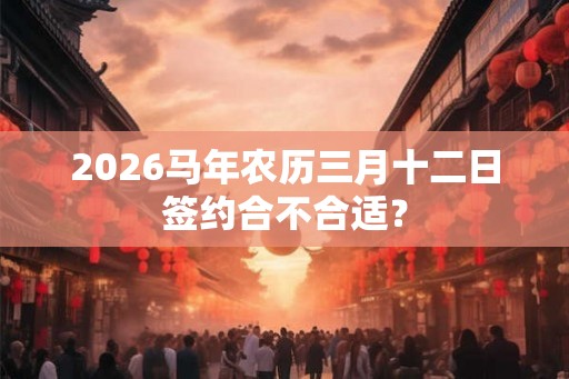 2026马年农历三月十二日签约合不合适？