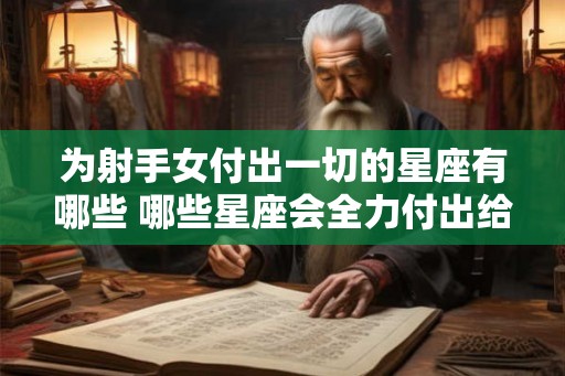 为射手女付出一切的星座有哪些 哪些星座会全力付出给射手女