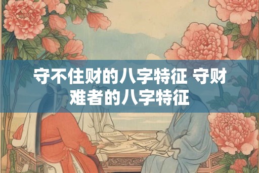 守不住财的八字特征 守财难者的八字特征