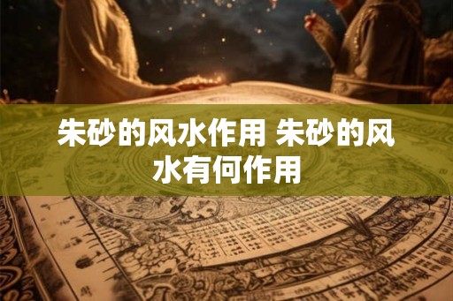 朱砂的风水作用 朱砂的风水有何作用