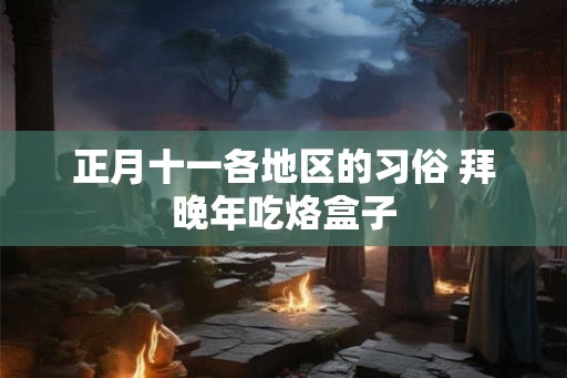 正月十一各地区的习俗 拜晚年吃烙盒子