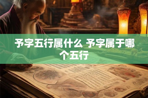 予字五行属什么 予字属于哪个五行 予字五行属什么 予字属于哪个五行