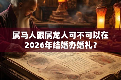 属马人跟属龙人可不可以在2026年结婚办婚礼？