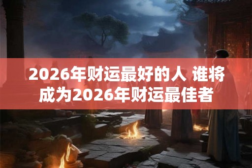 2026年财运最好的人 谁将成为2026年财运最佳者