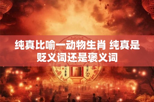 纯真比喻一动物生肖 纯真是贬义词还是褒义词