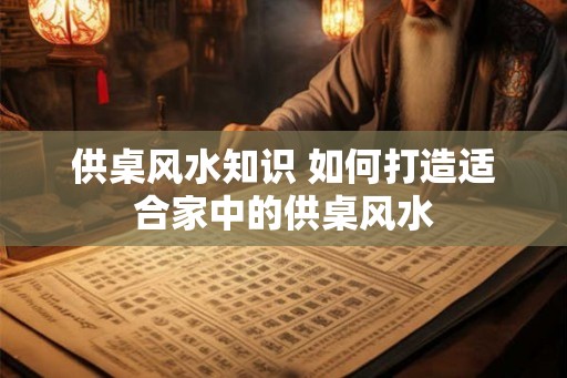 供桌风水知识 如何打造适合家中的供桌风水