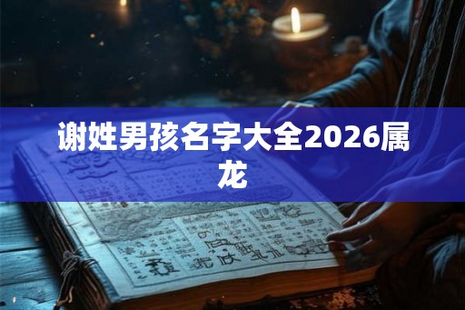 谢姓男孩名字大全2026属龙 谢姓男孩名字大全2026属龙