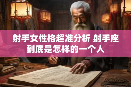 射手女性格超准分析 射手座到底是怎样的一个人 射手女性格超准分析 射手座到底是怎样的一个人