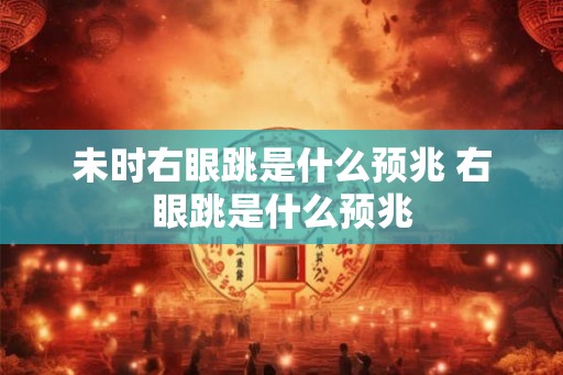 未时右眼跳是什么预兆 右眼跳是什么预兆