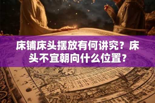 床铺床头摆放有何讲究？床头不宜朝向什么位置？