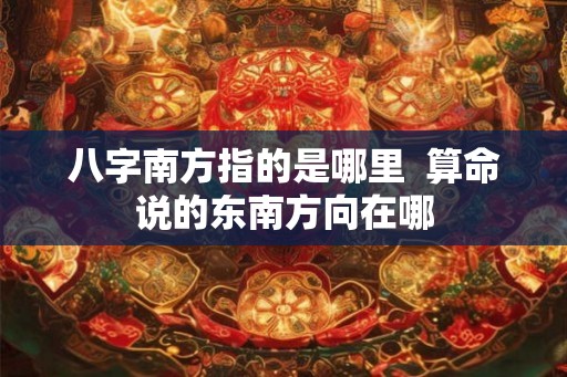 八字南方指的是哪里  算命说的东南方向在哪