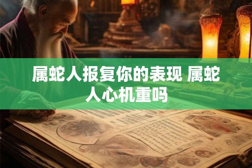 属蛇人报复你的表现 属蛇人心机重吗