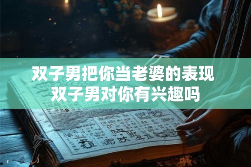 双子男把你当老婆的表现 双子男对你有兴趣吗