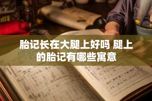 胎记长在大腿上好吗 腿上的胎记有哪些寓意