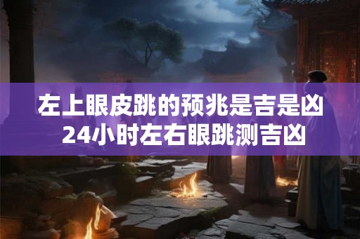 左上眼皮跳的预兆是吉是凶 24小时左右眼跳测吉凶