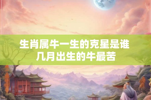 生肖属牛一生的克星是谁 几月出生的牛最苦