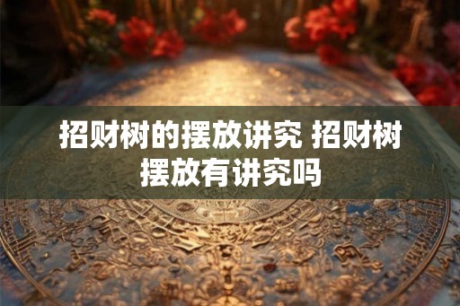 招财树的摆放讲究 招财树摆放有讲究吗