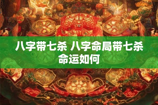 八字带七杀 八字命局带七杀命运如何