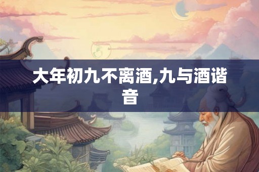 大年初九不离酒,九与酒谐音