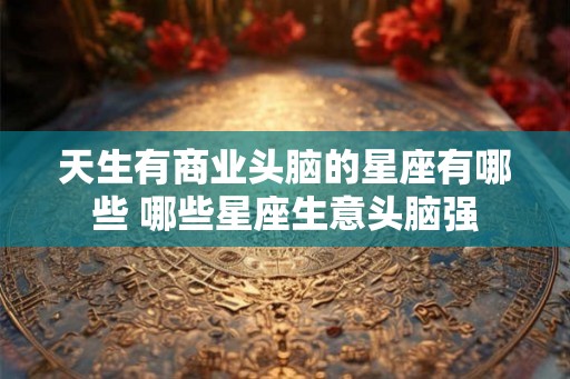 天生有商业头脑的星座有哪些 哪些星座生意头脑强