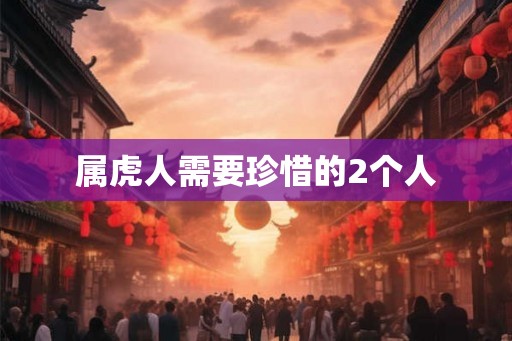 属虎人需要珍惜的2个人