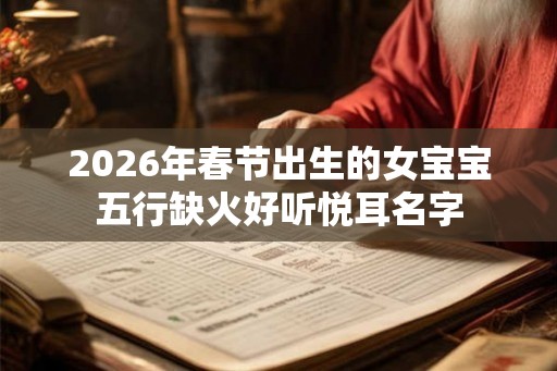 2026年春节出生的女宝宝五行缺火好听悦耳名字 2026年春节出生的女宝宝五行缺火好听悦耳名字
