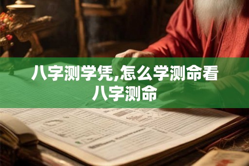 八字测学凭,怎么学测命看八字测命 八字测学凭,怎么学测命看八字测命