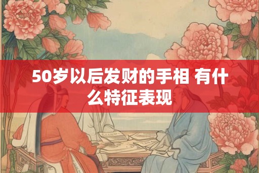50岁以后发财的手相 有什么特征表现
