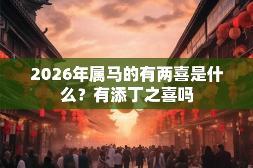 2026年属马的有两喜是什么？有添丁之喜吗