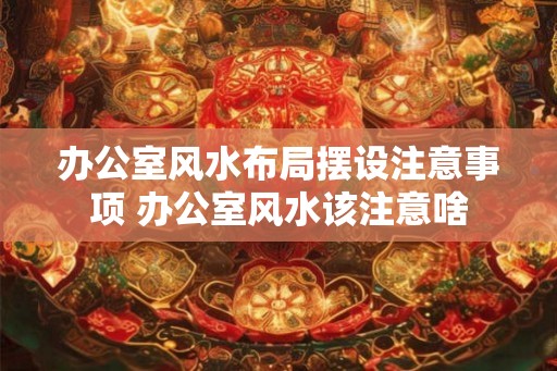 办公室风水布局摆设注意事项 办公室风水该注意啥