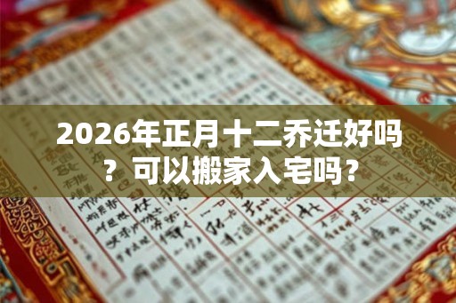 2026年正月十二乔迁好吗？可以搬家入宅吗？