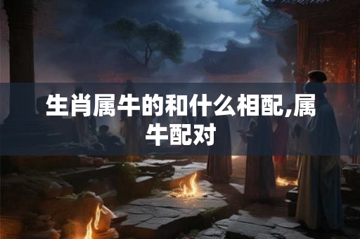 生肖属牛的和什么相配,属牛配对