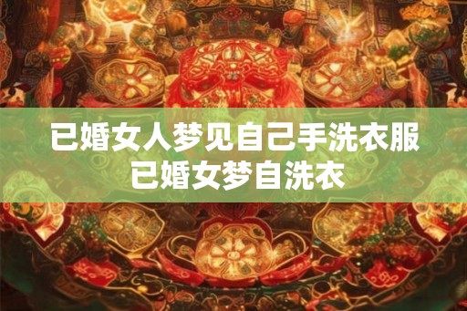 已婚女人梦见自己手洗衣服 已婚女梦自洗衣