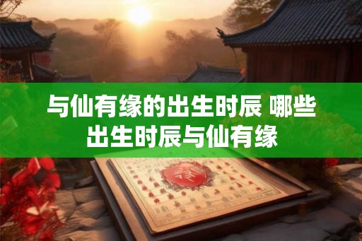 与仙有缘的出生时辰 哪些出生时辰与仙有缘