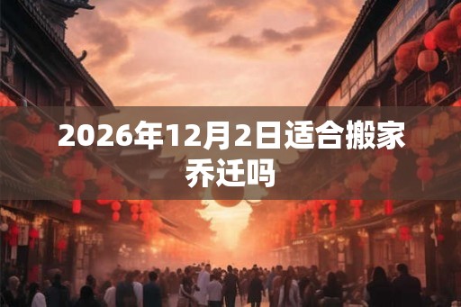 2026年12月2日适合搬家乔迁吗