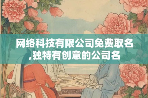 网络科技有限公司免费取名,独特有创意的公司名 网络科技有限公司免费取名,独特有创意的公司名