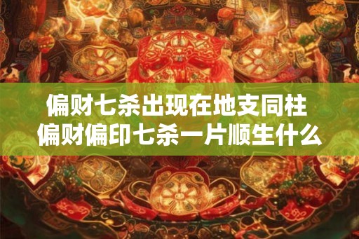 偏财七杀出现在地支同柱 偏财偏印七杀一片顺生什么意思