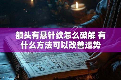 额头有悬针纹怎么破解 有什么方法可以改善运势 额头有悬针纹怎么破解 有什么方法可以改善运势