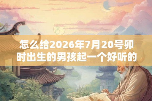 怎么给2026年7月20号卯时出生的男孩起一个好听的名字