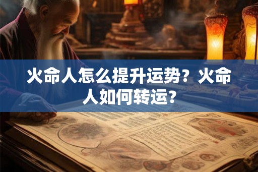 火命人怎么提升运势？火命人如何转运？