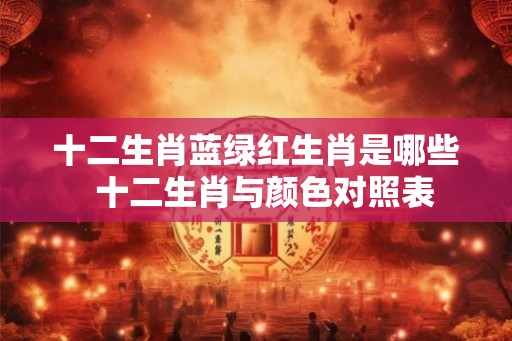 十二生肖蓝绿红生肖是哪些  十二生肖与颜色对照表