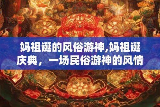 妈祖诞的风俗游神,妈祖诞庆典，一场民俗游神的风情盛宴