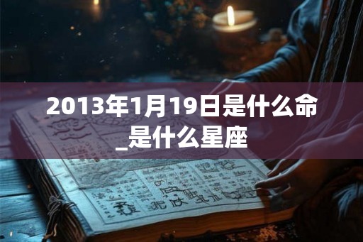 2013年1月19日是什么命_是什么星座 2013年1月19日是什么命_是什么星座