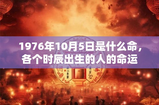 1976年10月5日是什么命，各个时辰出生的人的命运