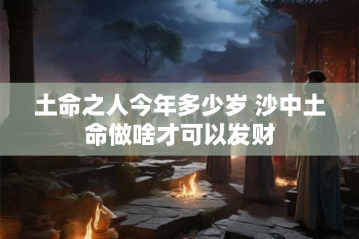 土命之人今年多少岁 沙中土命做啥才可以发财