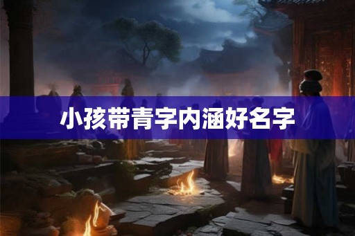 小孩带青字内涵好名字 小孩带青字内涵好名字